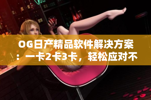 OG日产精品软件解决方案：一卡2卡3卡，轻松应对不同需求