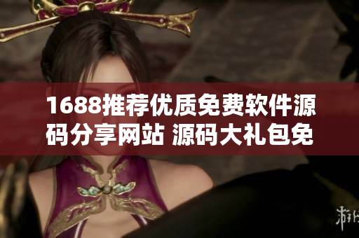 1688推荐优质免费软件源码分享网站 源码大礼包免费领取最新发布