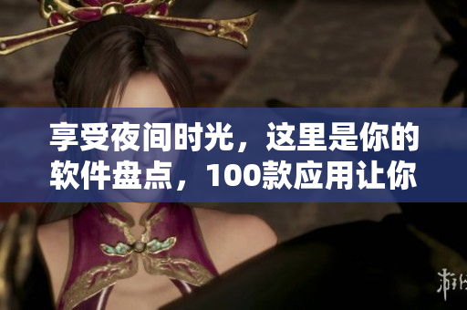 享受夜间时光，这里是你的软件盘点，100款应用让你爱不释手