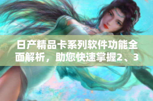 日产精品卡系列软件功能全面解析，助您快速掌握2、3、4代卡片应用技巧