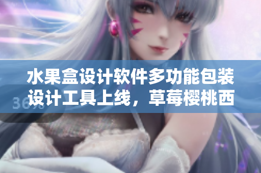水果盒设计软件多功能包装设计工具上线，草莓樱桃西瓜榴莲通用！