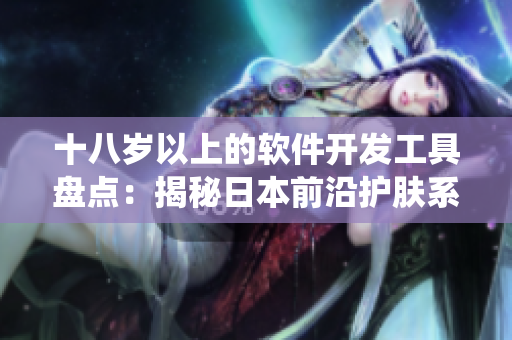 十八岁以上的软件开发工具盘点：揭秘日本前沿护肤系统