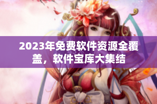 2023年免费软件资源全覆盖，软件宝库大集结