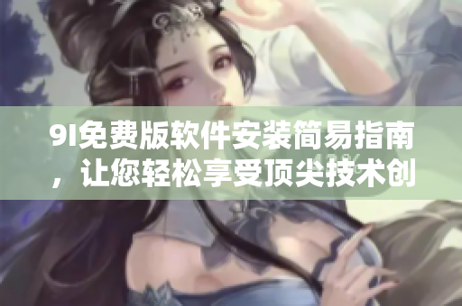 9I免费版软件安装简易指南，让您轻松享受顶尖技术创新