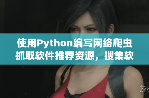 使用Python编写网络爬虫抓取软件推荐资源，搜集软件下载链接