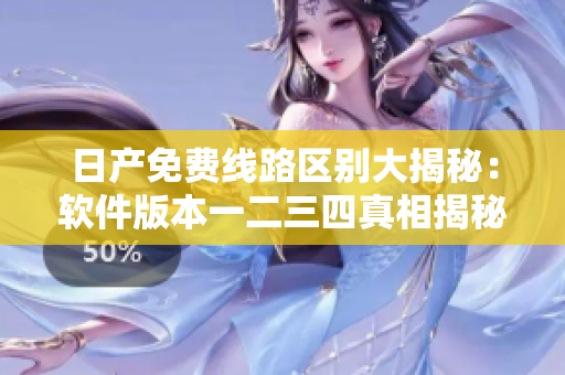 日产免费线路区别大揭秘：软件版本一二三四真相揭秘！