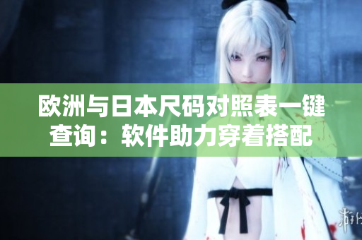 欧洲与日本尺码对照表一键查询：软件助力穿着搭配