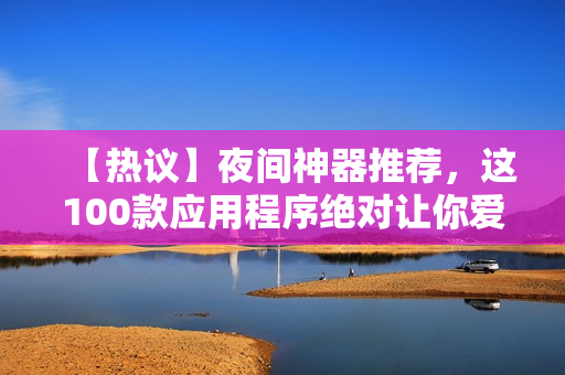 【热议】夜间神器推荐，这100款应用程序绝对让你爱不释手