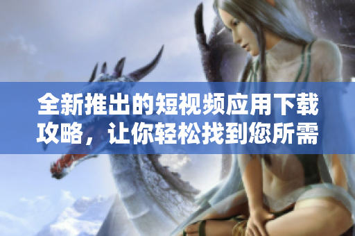 全新推出的短视频应用下载攻略，让你轻松找到您所需的优质软件