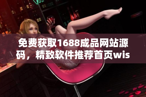 免费获取1688成品网站源码，精致软件推荐首页wish-list