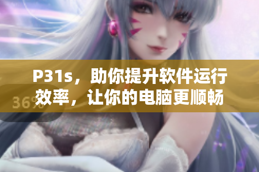 P31s，助你提升软件运行效率，让你的电脑更顺畅