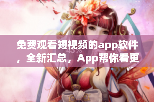 免费观看短视频的app软件，全新汇总，App帮你看更多。