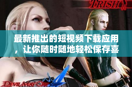 最新推出的短视频下载应用，让你随时随地轻松保存喜爱视频