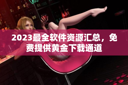 2023最全软件资源汇总，免费提供黄金下载通道