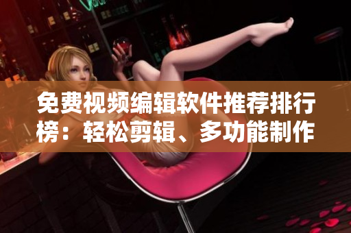 免费视频编辑软件推荐排行榜：轻松剪辑、多功能制作工具大盘点