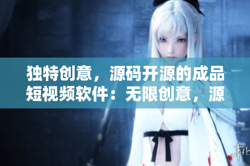 独特创意，源码开源的成品短视频软件：无限创意，源码分享的高质APP