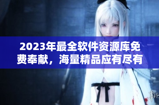 2023年最全软件资源库免费奉献，海量精品应有尽有