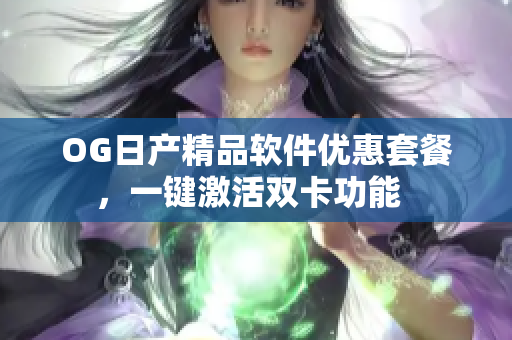 OG日产精品软件优惠套餐，一键激活双卡功能  