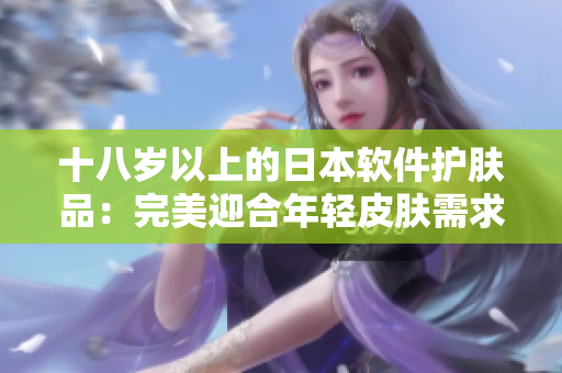 十八岁以上的日本软件护肤品：完美迎合年轻皮肤需求