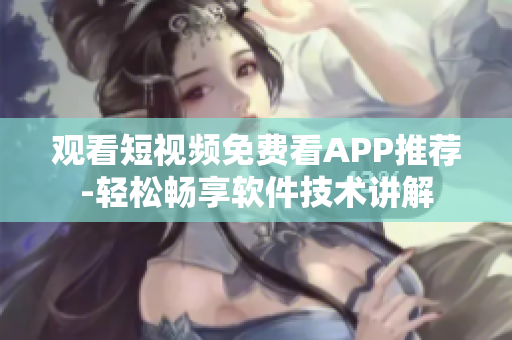 观看短视频免费看APP推荐-轻松畅享软件技术讲解