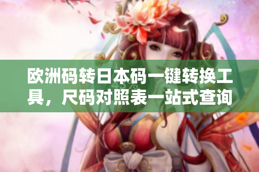欧洲码转日本码一键转换工具，尺码对照表一站式查询