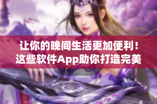 让你的晚间生活更加便利！这些软件App助你打造完美夜间生活。
