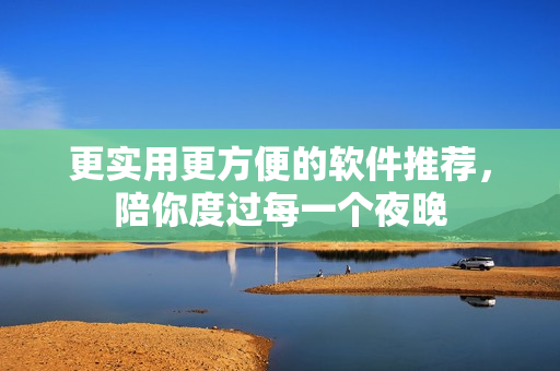 更实用更方便的软件推荐，陪你度过每一个夜晚
