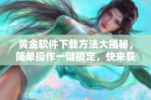 黄金软件下载方法大揭秘，简单操作一键搞定，快来获取最新版本!