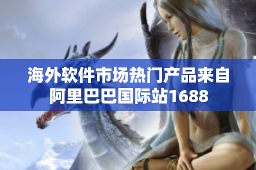 海外软件市场热门产品来自阿里巴巴国际站1688