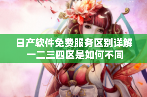 日产软件免费服务区别详解 一二三四区是如何不同