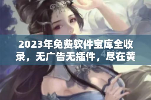 2023年免费软件宝库全收录，无广告无插件，尽在黄金网站合集