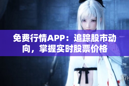 免费行情APP：追踪股市动向，掌握实时股票价格