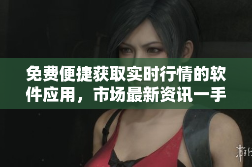 免费便捷获取实时行情的软件应用，市场最新资讯一手掌握