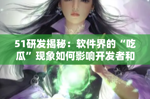 51研发揭秘：软件界的“吃瓜”现象如何影响开发者和用户？