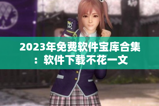 2023年免费软件宝库合集：软件下载不花一文
