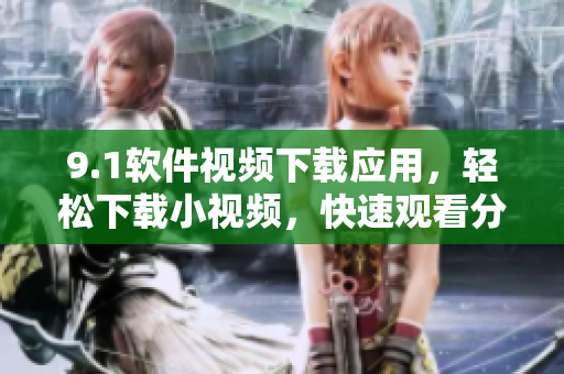 9.1软件视频下载应用，轻松下载小视频，快速观看分享