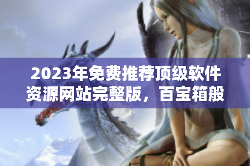 2023年免费推荐顶级软件资源网站完整版，百宝箱般的软件精选指南