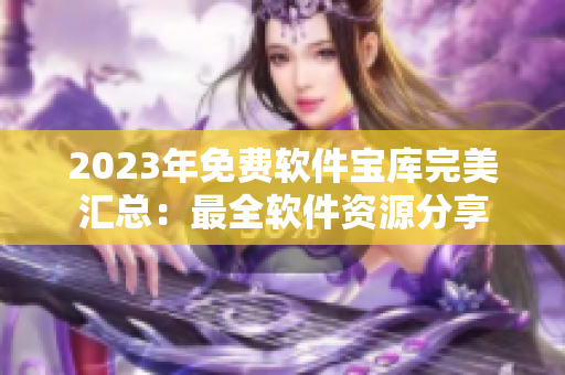 2023年免费软件宝库完美汇总：最全软件资源分享