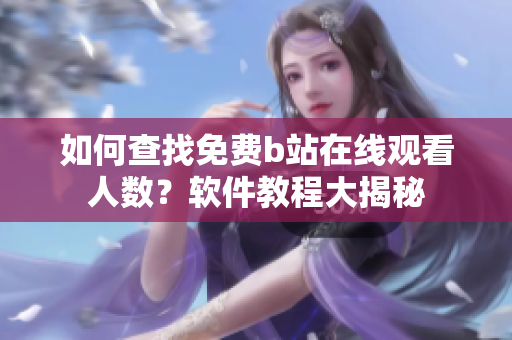 如何查找免费b站在线观看人数？软件教程大揭秘