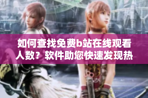 如何查找免费b站在线观看人数？软件助您快速发现热门视频数据