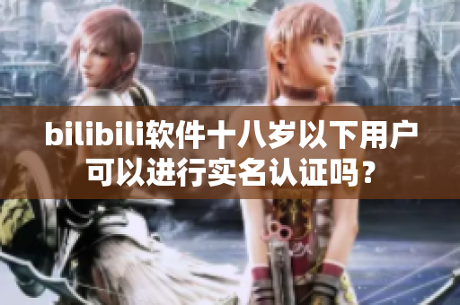 bilibili软件十八岁以下用户可以进行实名认证吗？