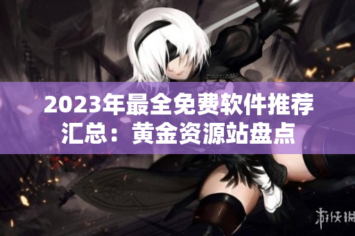 2023年最全免费软件推荐汇总：黄金资源站盘点