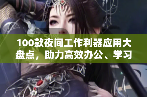 100款夜间工作利器应用大盘点，助力高效办公、学习、娱乐