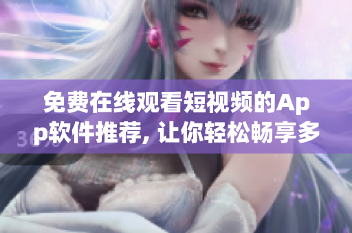 免费在线观看短视频的App软件推荐, 让你轻松畅享多种视频内容