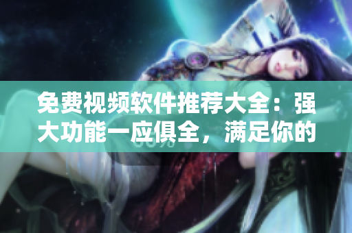 免费视频软件推荐大全：强大功能一应俱全，满足你的各种视频需求