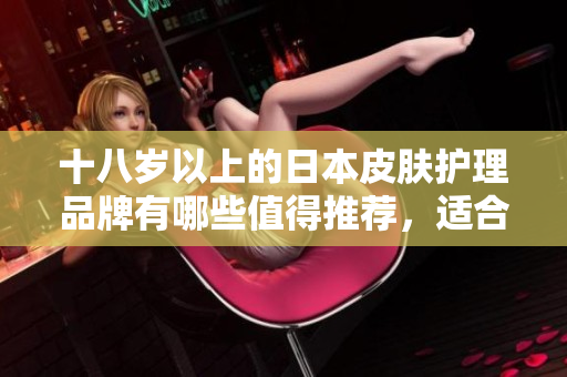 十八岁以上的日本皮肤护理品牌有哪些值得推荐，适合软件工作者使用
