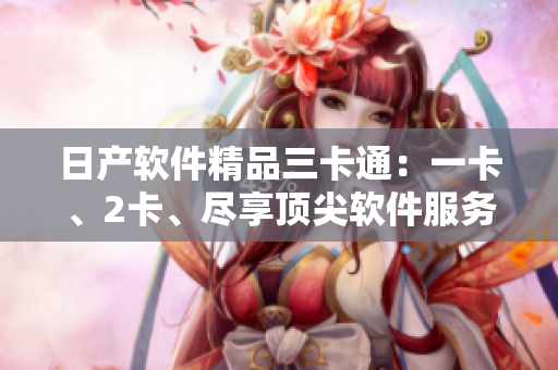 日产软件精品三卡通：一卡、2卡、尽享顶尖软件服务