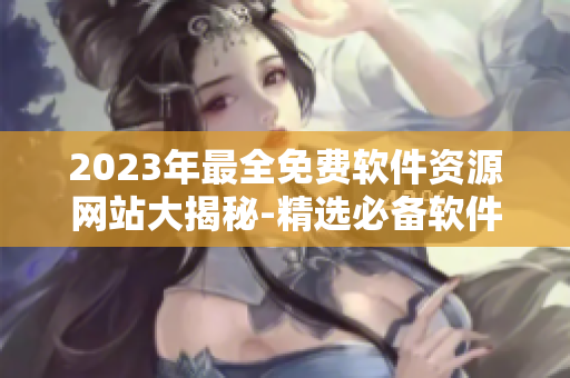 2023年最全免费软件资源网站大揭秘-精选必备软件推荐