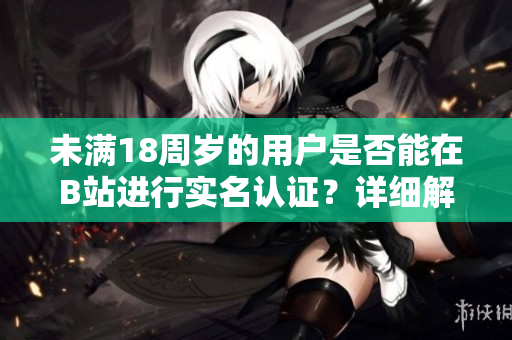 未满18周岁的用户是否能在B站进行实名认证？详细解析及软件使用技巧!