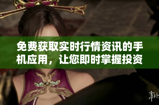 免费获取实时行情资讯的手机应用，让您即时掌握投资动向